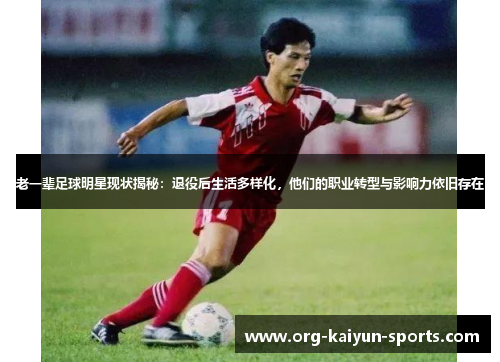 老一辈足球明星现状揭秘：退役后生活多样化，他们的职业转型与影响力依旧存在