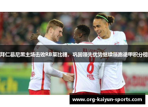拜仁慕尼黑主场击败RB莱比锡，巩固领先优势继续领跑德甲积分榜